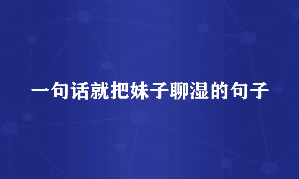 一句话就把妹子聊湿的句子