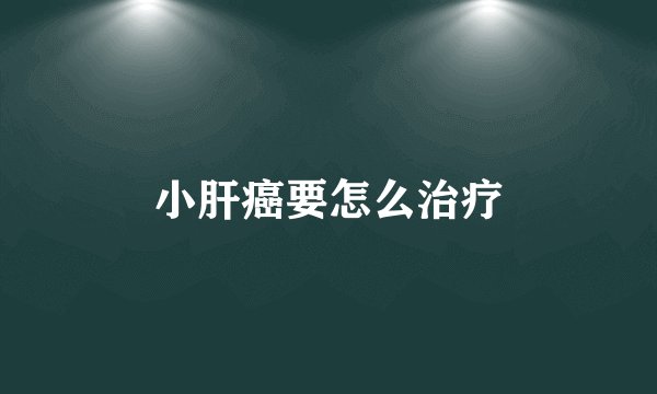 小肝癌要怎么治疗