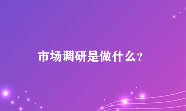 市场调研是做什么？