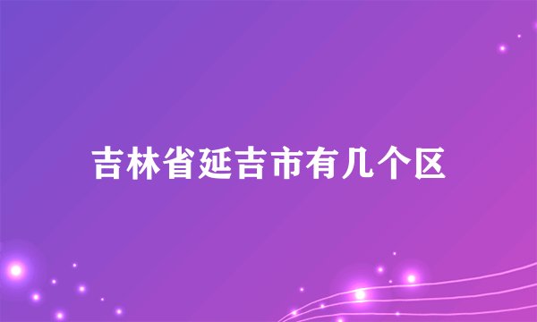 吉林省延吉市有几个区