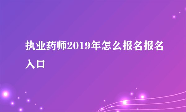 执业药师2019年怎么报名报名入口