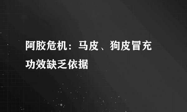 阿胶危机：马皮、狗皮冒充 功效缺乏依据