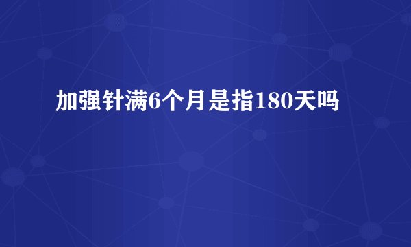 加强针满6个月是指180天吗
