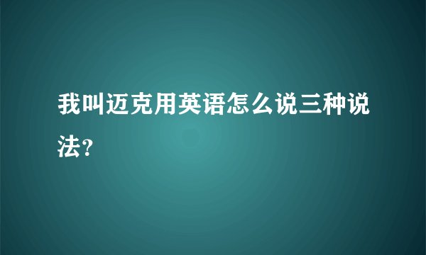 我叫迈克用英语怎么说三种说法？