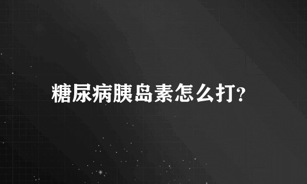 糖尿病胰岛素怎么打？