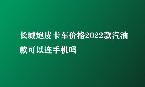 长城炮皮卡车价格2022款汽油款可以连手机吗