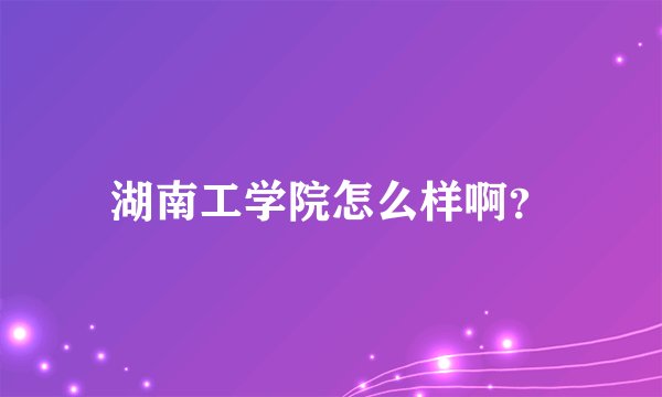 湖南工学院怎么样啊？