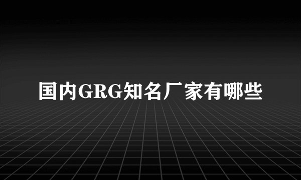 国内GRG知名厂家有哪些