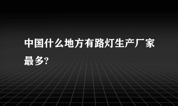 中国什么地方有路灯生产厂家最多?