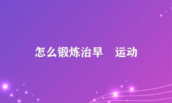怎么锻炼治早迣运动