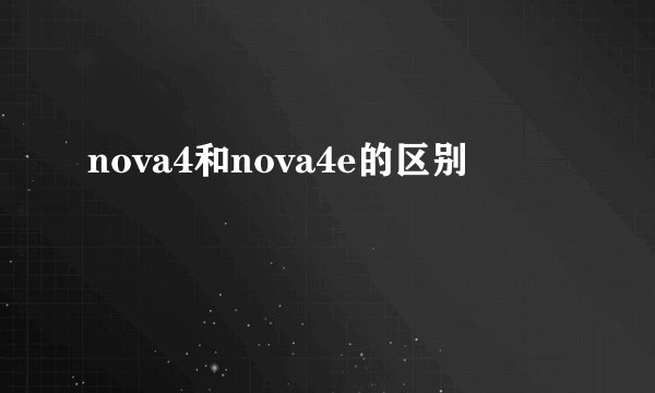 nova4和nova4e的区别