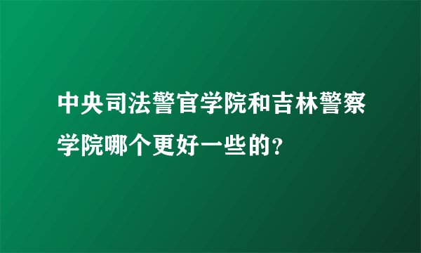 中央司法警官学院和吉林警察学院哪个更好一些的？