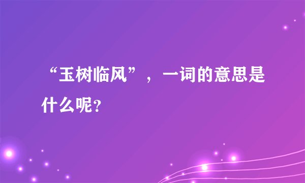“玉树临风”，一词的意思是什么呢？