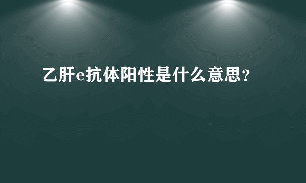 乙肝e抗体阳性是什么意思？