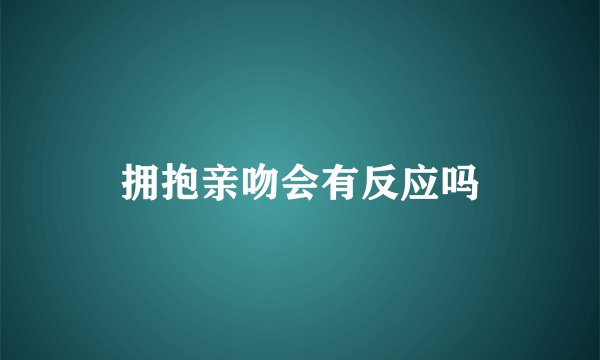 拥抱亲吻会有反应吗
