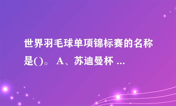世界羽毛球单项锦标赛的名称是()。 A、苏迪曼杯 B、汤姆斯杯 C、尤伯杯 D、世界锦标赛 请帮忙给出正确答案和分析，谢谢！