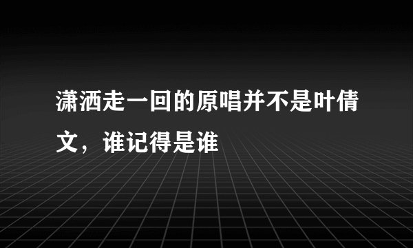 潇洒走一回的原唱并不是叶倩文，谁记得是谁