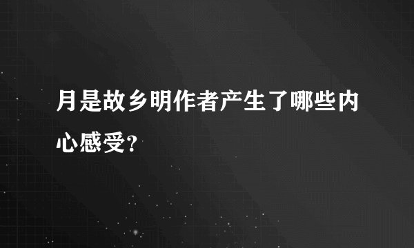 月是故乡明作者产生了哪些内心感受？