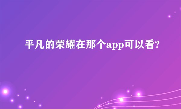 平凡的荣耀在那个app可以看?