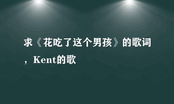 求《花吃了这个男孩》的歌词，Kent的歌
