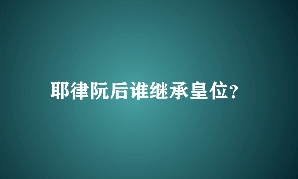 耶律阮后谁继承皇位？