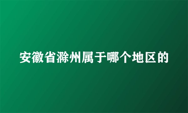 安徽省滁州属于哪个地区的