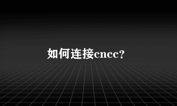 如何连接cncc？