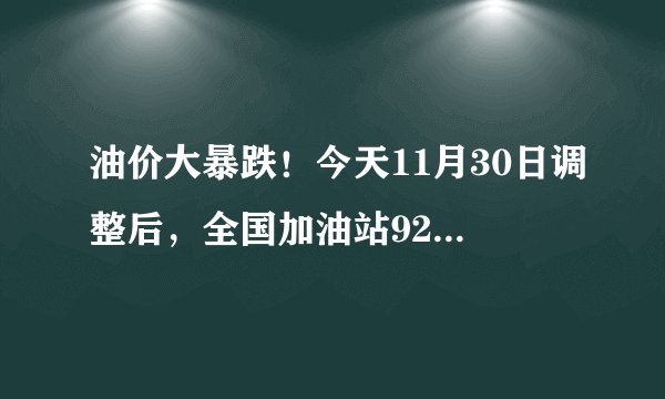 油价大暴跌！今天11月30日调整后，全国加油站92、95汽油最新售价