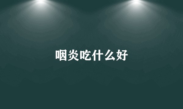 咽炎吃什么好