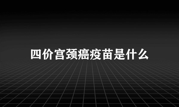 四价宫颈癌疫苗是什么