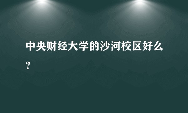 中央财经大学的沙河校区好么？
