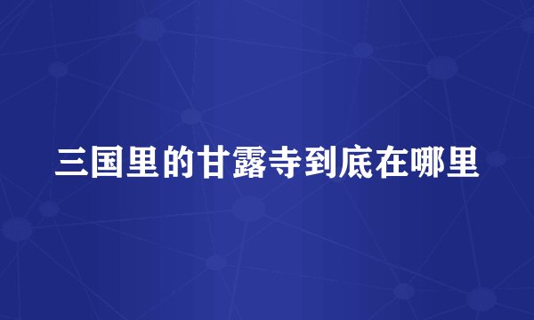 三国里的甘露寺到底在哪里
