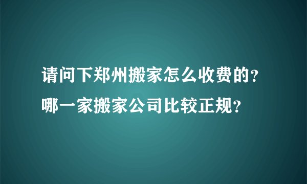 请问下郑州搬家怎么收费的？哪一家搬家公司比较正规？
