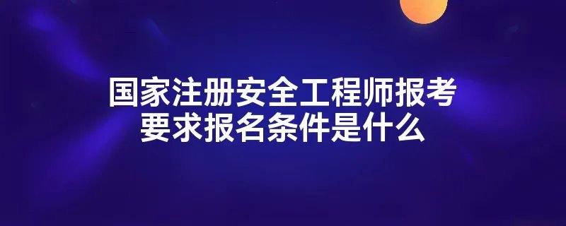国家注册安全工程师报考要求报名条件是什么