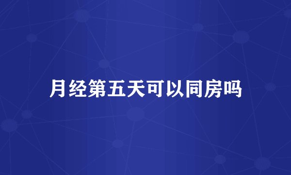 月经第五天可以同房吗