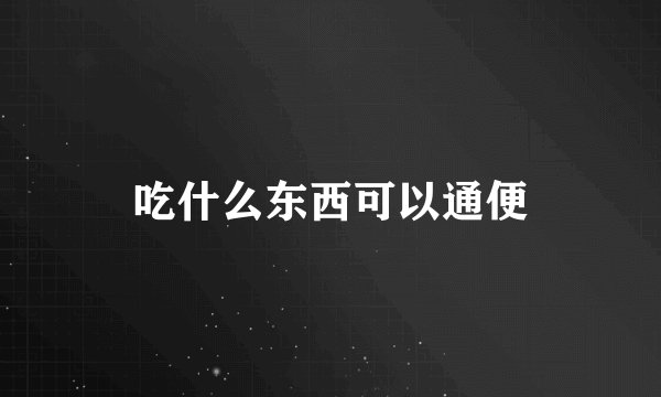 吃什么东西可以通便