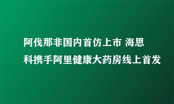 阿伐那非国内首仿上市 海思科携手阿里健康大药房线上首发