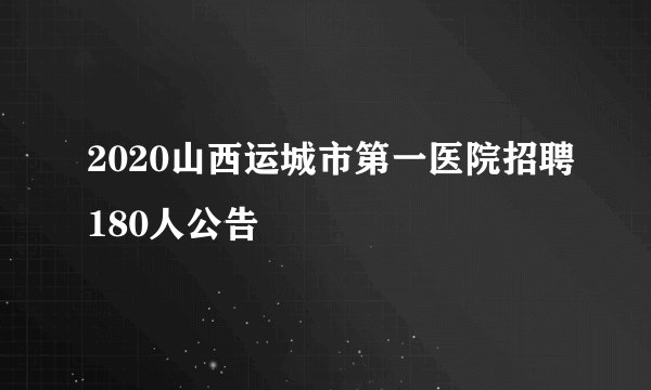 2020山西运城市第一医院招聘180人公告
