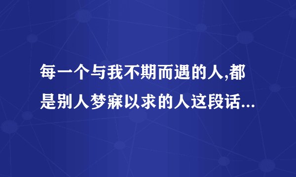 每一个与我不期而遇的人,都是别人梦寐以求的人这段话是什么意思