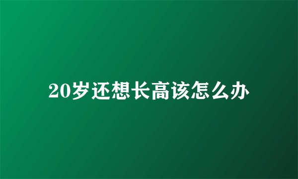 20岁还想长高该怎么办