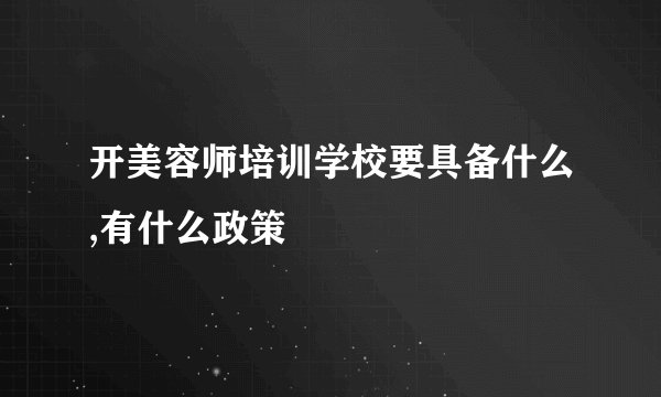 开美容师培训学校要具备什么,有什么政策