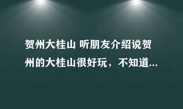 贺州大桂山 听朋友介绍说贺州的大桂山很好玩，不知道怎么去，我在广州，如果自己开车去怎么走呀？