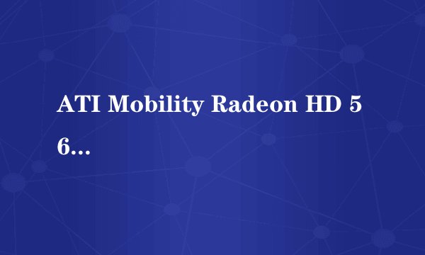 ATI Mobility Radeon HD 5650这个显卡鲁大师评分多少