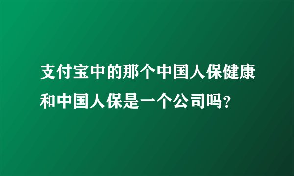支付宝中的那个中国人保健康和中国人保是一个公司吗？