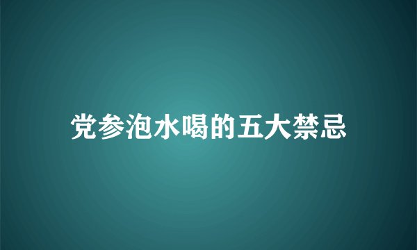 党参泡水喝的五大禁忌