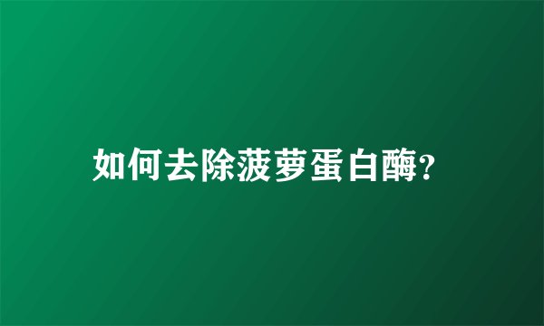 如何去除菠萝蛋白酶？