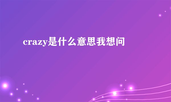 crazy是什么意思我想问
