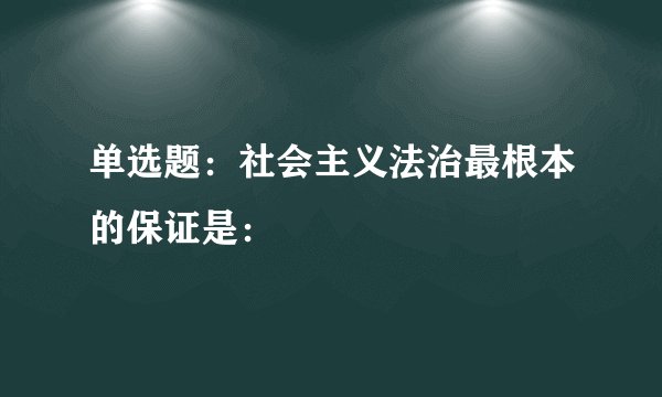 单选题：社会主义法治最根本的保证是：