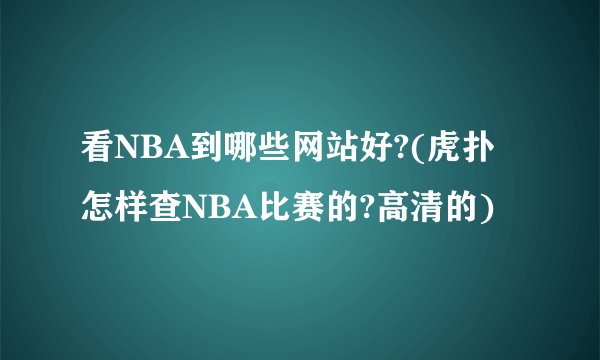 看NBA到哪些网站好?(虎扑怎样查NBA比赛的?高清的)