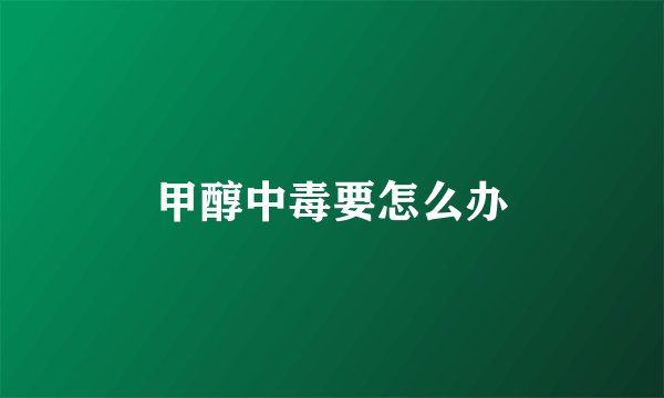 甲醇中毒要怎么办